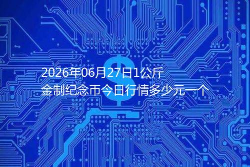 2026年06月27日1公斤金制纪念币今日行情多少元一个