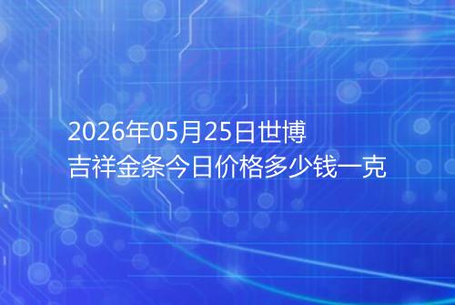 2026年05月25日世博吉祥金条今日价格多少钱一克