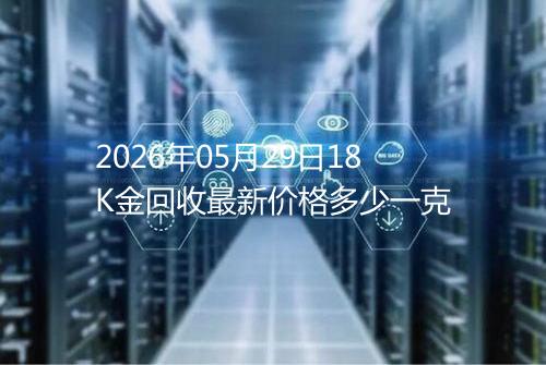 2026年05月29日18K金回收最新价格多少一克