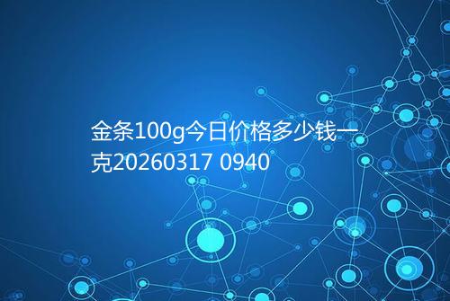 金条100g今日价格多少钱一克20260317 0940