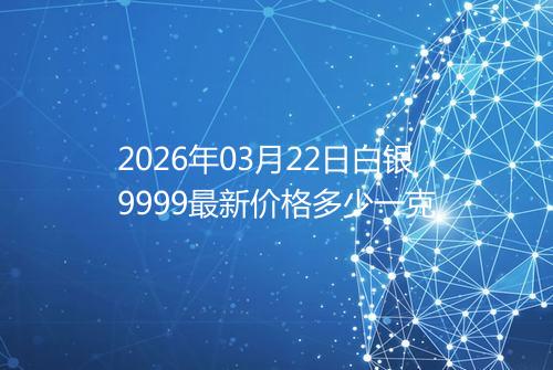 2026年03月22日白银9999最新价格多少一克