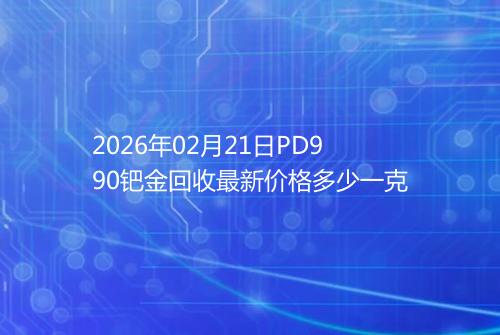 2026年02月21日PD990钯金回收最新价格多少一克