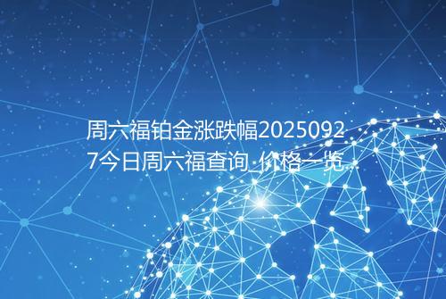 周六福铂金涨跌幅20250927今日周六福查询_价格一览表2025年09月27日 1513