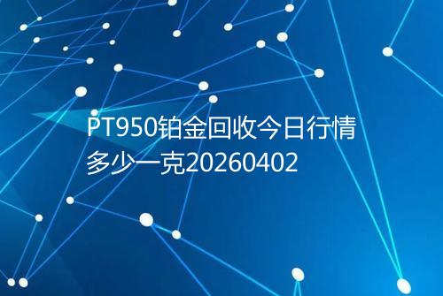 PT950铂金回收今日行情多少一克20260402