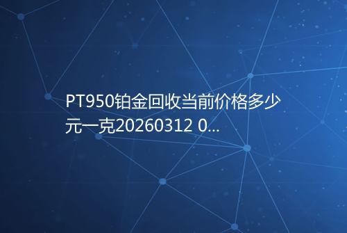 PT950铂金回收当前价格多少元一克20260312 0139
