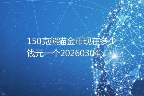 150克熊猫金币现在多少钱元一个20260304