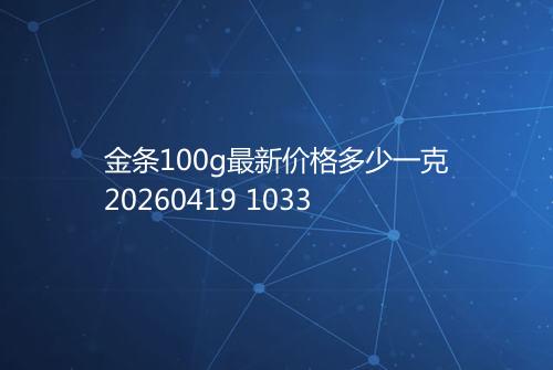 金条100g最新价格多少一克20260419 1033