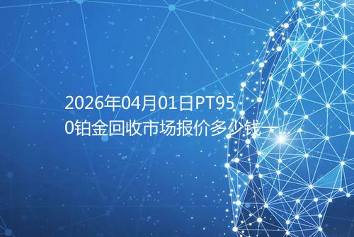 2026年04月01日PT950铂金回收市场报价多少钱一克