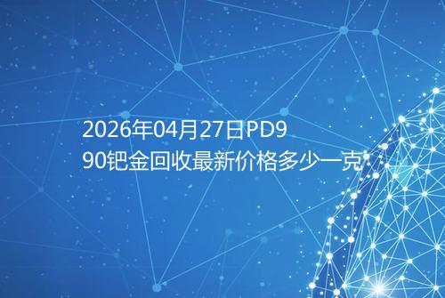 2026年04月27日PD990钯金回收最新价格多少一克