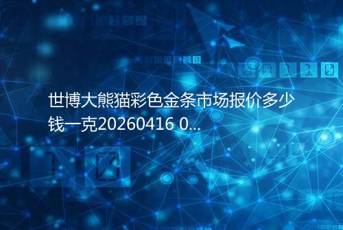 世博大熊猫彩色金条市场报价多少钱一克20260416 0120