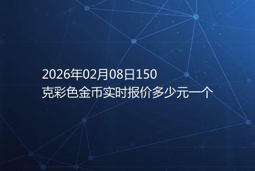 2026年02月08日150克彩色金币实时报价多少元一个