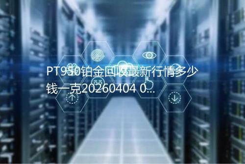 PT950铂金回收最新行情多少钱一克20260404 0627