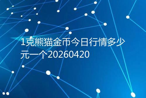 1克熊猫金币今日行情多少元一个20260420
