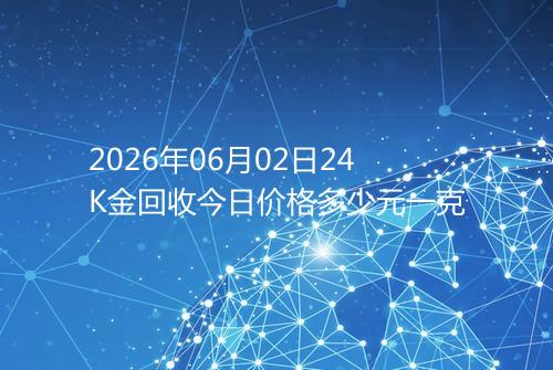 2026年06月02日24K金回收今日价格多少元一克