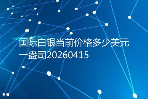 国际白银当前价格多少美元一盎司20260415