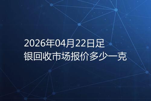 2026年04月22日足银回收市场报价多少一克