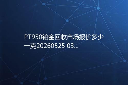 PT950铂金回收市场报价多少一克20260525 0316