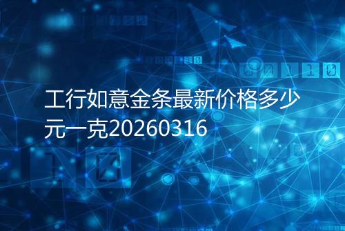 工行如意金条最新价格多少元一克20260316
