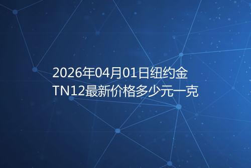 2026年04月01日纽约金TN12最新价格多少元一克