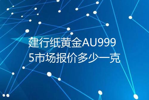 建行纸黄金AU9995市场报价多少一克