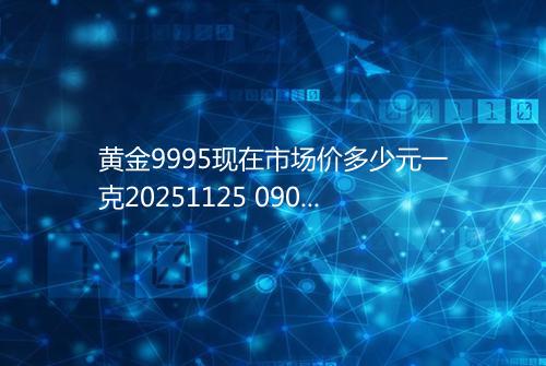 黄金9995现在市场价多少元一克20251125 0904