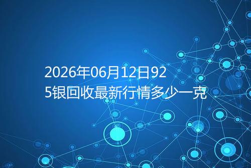 2026年06月12日925银回收最新行情多少一克