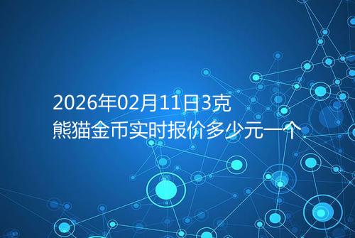 2026年02月11日3克熊猫金币实时报价多少元一个