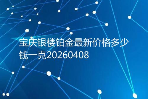 宝庆银楼铂金最新价格多少钱一克20260408