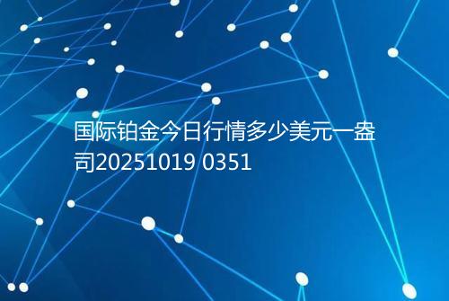 国际铂金今日行情多少美元一盎司20251019 0351