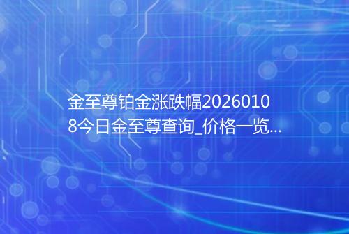 金至尊铂金涨跌幅20260108今日金至尊查询_价格一览表2026年01月08日 0252