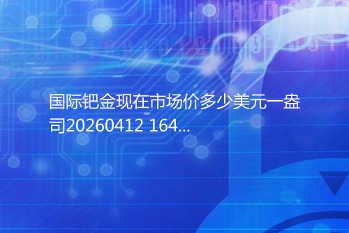 国际钯金现在市场价多少美元一盎司20260412 1647