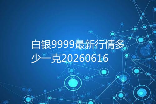 白银9999最新行情多少一克20260616