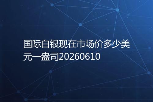 国际白银现在市场价多少美元一盎司20260610