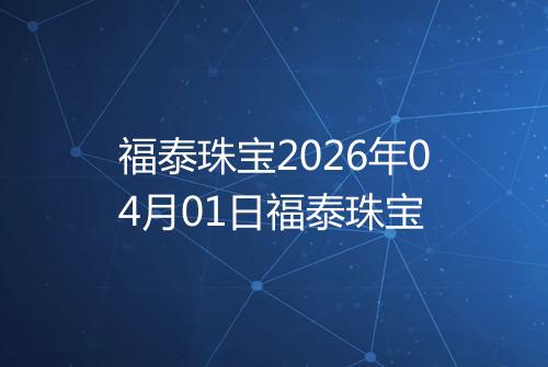 福泰珠宝2026年04月01日福泰珠宝