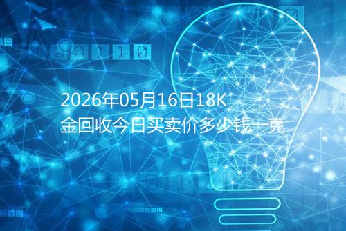 2026年05月16日18K金回收今日买卖价多少钱一克