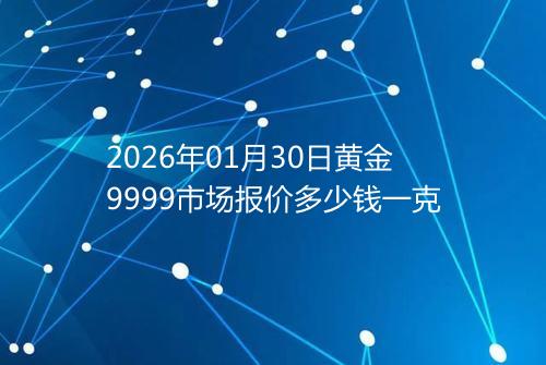 2026年01月30日黄金9999市场报价多少钱一克