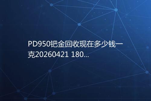 PD950钯金回收现在多少钱一克20260421 1807