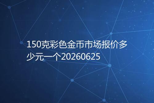150克彩色金币市场报价多少元一个20260625