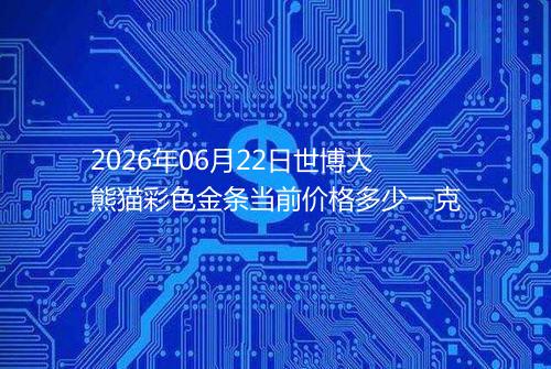 2026年06月22日世博大熊猫彩色金条当前价格多少一克