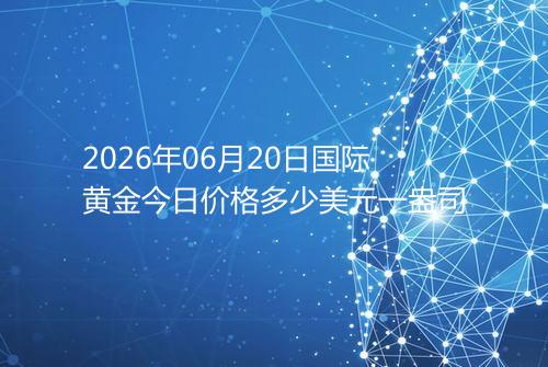 2026年06月20日国际黄金今日价格多少美元一盎司