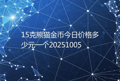 15克熊猫金币今日价格多少元一个20251005