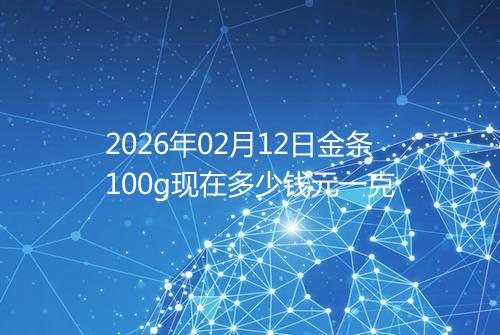 2026年02月12日金条100g现在多少钱元一克
