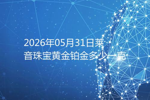 2026年05月31日莱音珠宝黄金铂金多少一克