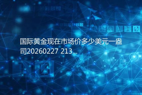 国际黄金现在市场价多少美元一盎司20260227 2139