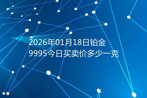 2026年01月18日铂金9995今日买卖价多少一克