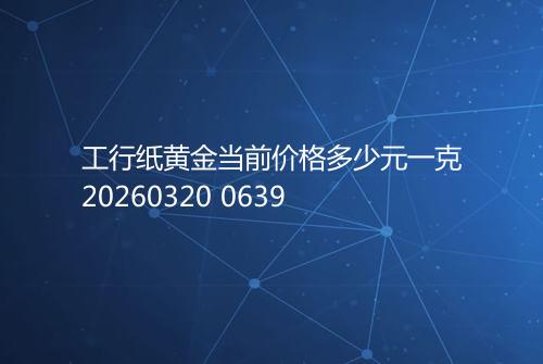 工行纸黄金当前价格多少元一克20260320 0639