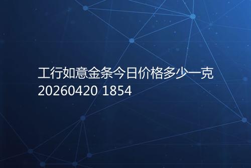 工行如意金条今日价格多少一克20260420 1854