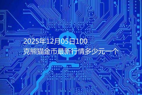 2025年12月05日100克熊猫金币最新行情多少元一个