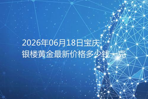 2026年06月18日宝庆银楼黄金最新价格多少钱一克
