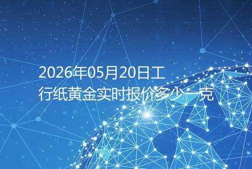 2026年05月20日工行纸黄金实时报价多少一克